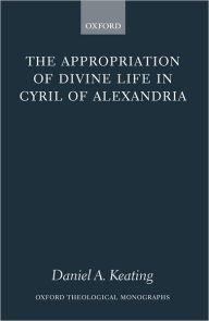 Title: The Appropriation of Divine Life in Cyril of Alexandria, Author: Daniel A. Keating