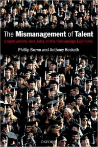 Title: The Mismanagement of Talent: Employability and Jobs in the Knowledge Economy, Author: Phillip Brown
