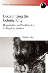 Title: Decolonizing the Colonial City: Urbanization and Stratification in Kingston, Jamaica, Author: Colin Clarke