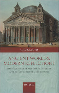 Title: Ancient Worlds, Modern Reflections: Philosophical Perspectives on Greek and Chinese Science and Culture, Author: G. E. R. Lloyd