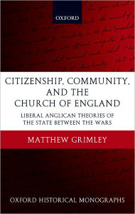 Title: Citizenship, Community, and the Church of England: Liberal Anglicanism Theories of the State between the Wars, Author: Matthew Grimley
