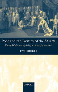 Title: Pope and the Destiny of the Stuarts: History, Politics, and Mythology in the Age of Queen Anne, Author: Pat Rogers
