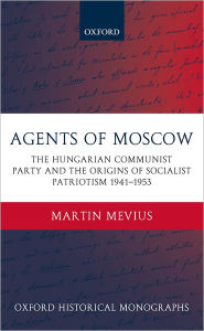 Title: Agents of Moscow: The Hungarian Communist Party and the Origins of Socialist Patriotism 1941-1953, Author: Martin Mevius