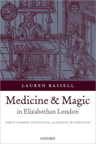 Title: Medicine and Magic in Elizabethan London: Simon Forman: Astrologer, Alchemist, and Physician, Author: Lauren Kassell