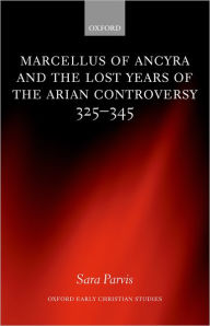 Title: Marcellus of Ancyra and the Lost Years of the Arian Controversy 325-345, Author: Sara Parvis