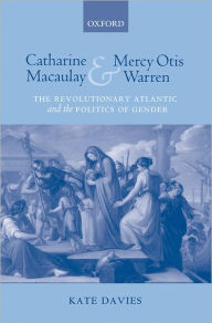 Title: Catharine Macaulay and Mercy Otis Warren: The Revolutionary Atlantic and the Politics of Gender, Author: Kate Davies
