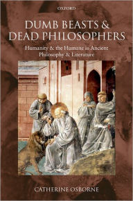 Title: Dumb Beasts and Dead Philosophers: Humanity and the Humane in Ancient Philosophy and Literature, Author: Catherine Osborne