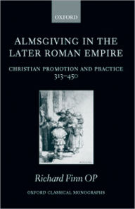 Title: Almsgiving in the Later Roman Empire: Christian Promotion and Practice (313-450), Author: Richard Finn