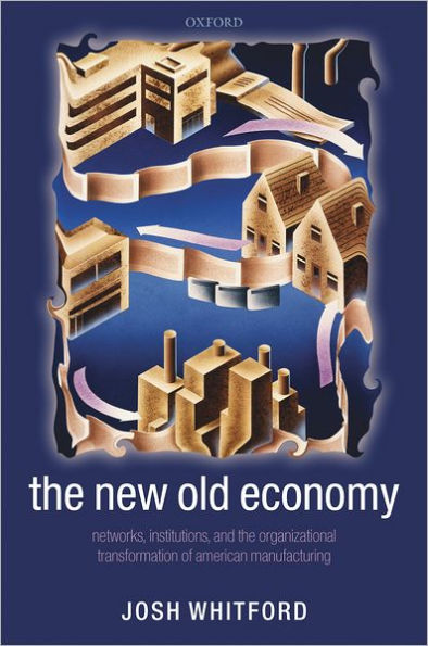 The New Old Economy: Networks, Institutions, and the Organizational Transformation of American Manufacturing