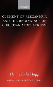 Title: Clement of Alexandria and the Beginnings of Christian Apophaticism, Author: Henny Fiska Hïgg