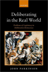 Title: Deliberating in the Real World: Problems of Legitimacy in Deliberative Democracy, Author: John Parkinson