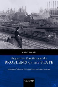 Title: Progressives, Pluralists, and the Problems of the State: Ideologies of Reform in the United States and Britain, 1906-1926, Author: Marc Stears