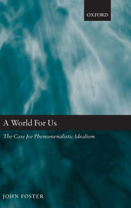 Title: A World for Us: The Case for Phenomenalistic Idealism, Author: John Foster