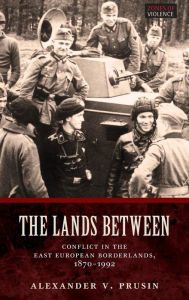 Title: The Lands Between: Conflict in the East European Borderlands, 1870-1992, Author: Alexander V. Prusin