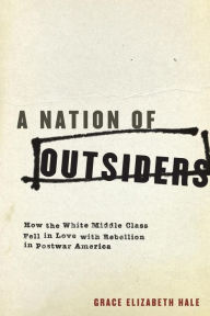 Title: A Nation of Outsiders: How the White Middle Class Fell in Love with Rebellion in Postwar America, Author: Grace Elizabeth Hale