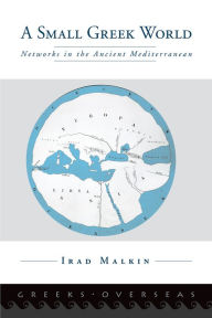 Title: A Small Greek World: Networks in the Ancient Mediterranean, Author: Irad Malkin