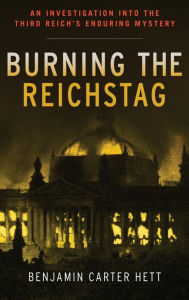 Burning the Reichstag: An Investigation into the Third Reich's Enduring Mystery