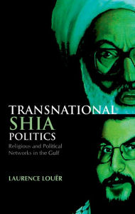 Title: Transnational Shia Politics: Religious and Political Networks in the Gulf, Author: Laurence Louer