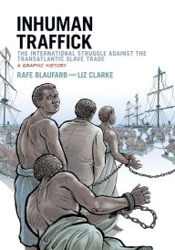 Title: Inhuman Traffick: The International Struggle against the Transatlantic Slave Trade: A Graphic History, Author: Rafe Blaufarb