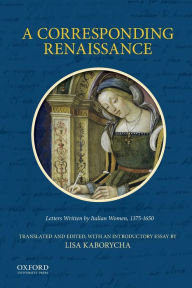 Title: A Corresponding Renaissance: Letters Written by Italian Women, 1375-1650, Author: Lisa Kaborycha