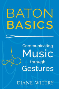 Title: Baton Basics: Communicating Music through Gestures, Author: Diane Wittry