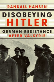 Title: Disobeying Hitler: German Resistance After Valkyrie, Author: Randall Hansen