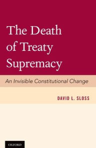 Title: The Death of Treaty Supremacy: An Invisible Constitutional Change, Author: David L. Sloss