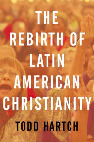 Title: The Rebirth of Latin American Christianity, Author: Todd Hartch