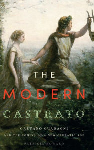 Title: The Modern Castrato: Gaetano Guadagni and the Coming of a New Operatic Age, Author: Patricia Howard