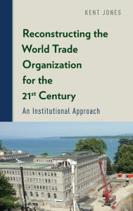 Title: Reconstructing the World Trade Organization for the 21st Century: An Institutional Approach, Author: Kent Jones