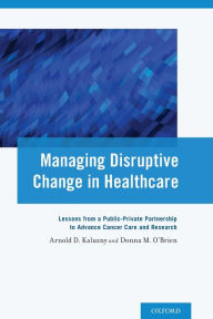 Title: Managing Disruptive Change in Healthcare: Lessons from a Public-Private Partnership to Advance Cancer Care and Research, Author: Arnold D. Kaluzny