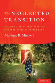 Title: The Neglected Transition: Building a Relational Home for Children Entering Foster Care, Author: Monique B. Mitchell