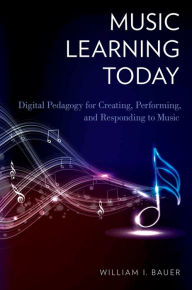 Title: Music Learning Today: Digital Pedagogy for Creating, Performing, and Responding to Music, Author: William I. Bauer
