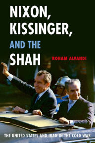 Title: Nixon, Kissinger, and the Shah: The United States and Iran in the Cold War, Author: Roham Alvandi