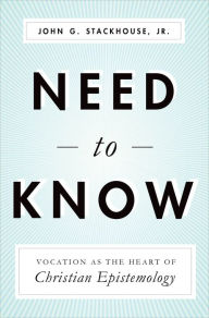 Title: Need to Know: Vocation as the Heart of Christian Epistemology, Author: John G. Stackhouse Jr.