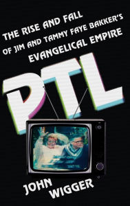 Title: PTL: The Rise and Fall of Jim and Tammy Faye Bakker's Evangelical Empire, Author: John Wigger