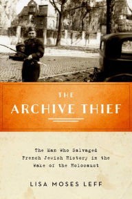 Title: The Archive Thief: The Man Who Salvaged French Jewish History in the Wake of the Holocaust, Author: Lisa Moses Leff