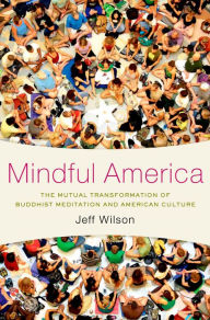Title: Mindful America: The Mutual Transformation of Buddhist Meditation and American Culture, Author: Jeff Wilson