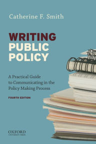Title: Writing Public Policy: A Practical Guide to Communicating in the Policy-Making Process / Edition 4, Author: Catherine F. Smith