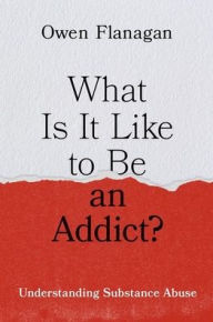 Title: What Is It Like to Be an Addict?: Understanding Substance Abuse, Author: Owen Flanagan