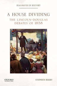 Title: A House Dividing: The Lincoln-Douglas Debates of 1858, Author: Stephen Berry
