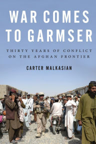 Title: War Comes to Garmser: Thirty Years of Conflict on the Afghan Frontier, Author: Carter Malkasian