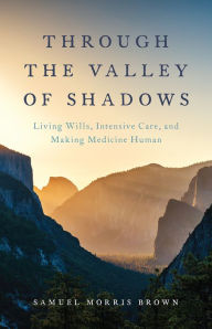 Title: Through the Valley of Shadows: Living Wills, Intensive Care, and Making Medicine Human, Author: Samuel Morris Brown
