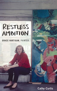 Title: Restless Ambition: Grace Hartigan, Painter, Author: Cathy Curtis