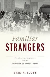Title: Familiar Strangers: The Georgian Diaspora and the Evolution of Soviet Empire, Author: Erik R. Scott