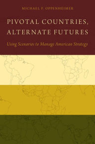 Title: Pivotal Countries, Alternate Futures: Using Scenarios to Manage American Strategy, Author: Michael F. Oppenheimer