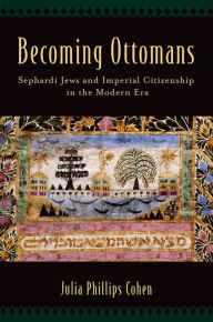 Title: Becoming Ottomans: Sephardi Jews and Imperial Citizenship in the Modern Era, Author: Julia Phillips Cohen