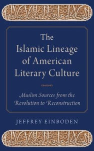 Title: The Islamic Lineage of American Literary Culture: Muslim Sources from the Revolution to Reconstruction, Author: Jeffrey Einboden