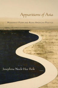 Title: Apparitions of Asia: Modernist Form and Asian American Poetics, Author: Josephine Park