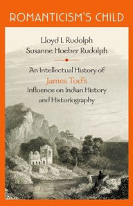 Title: Romanticism's Child: An Intellectual History of James Tod's Influence on Indian History and Historiography, Author: Lloyd I. Rudolph